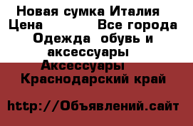 Новая сумка Италия › Цена ­ 4 500 - Все города Одежда, обувь и аксессуары » Аксессуары   . Краснодарский край